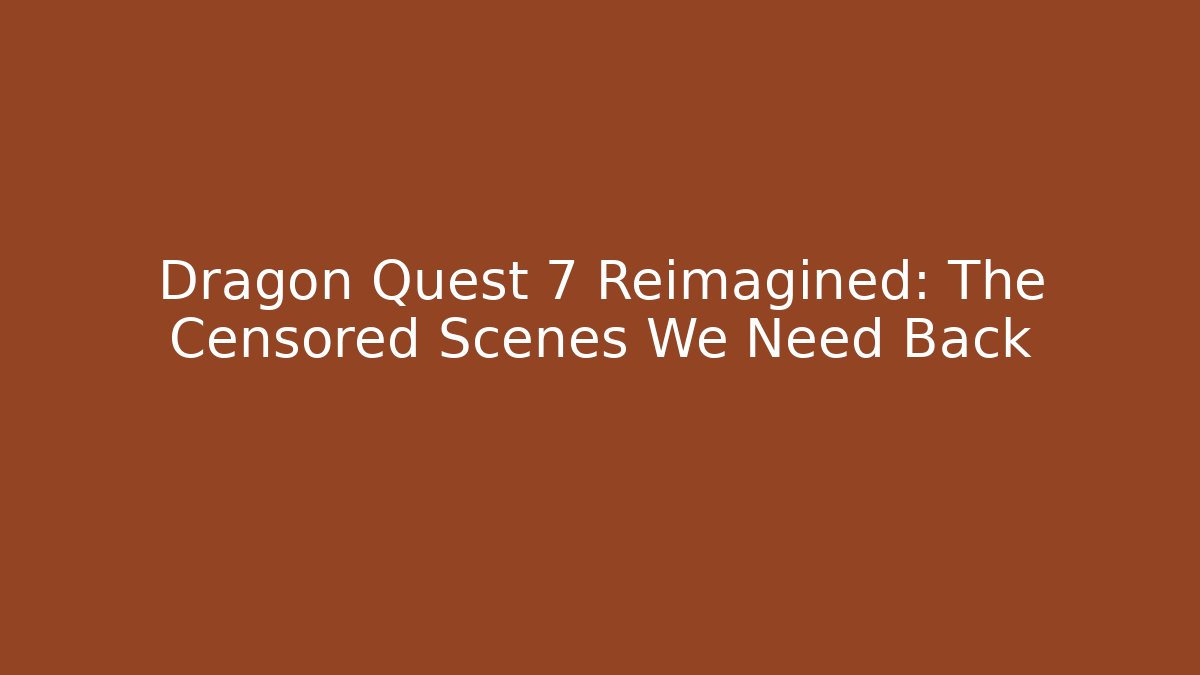Dragon Quest 7 Reimagined: The Censored Scenes We Need Back