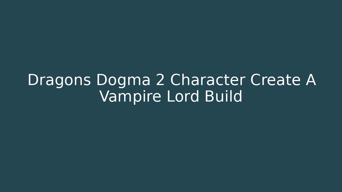 Dragons Dogma 2 Character Create A Vampire Lord Build