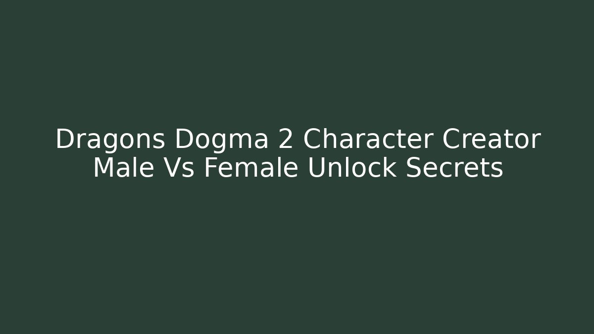 Dragons Dogma 2 Character Creator Male Vs Female Unlock Secrets