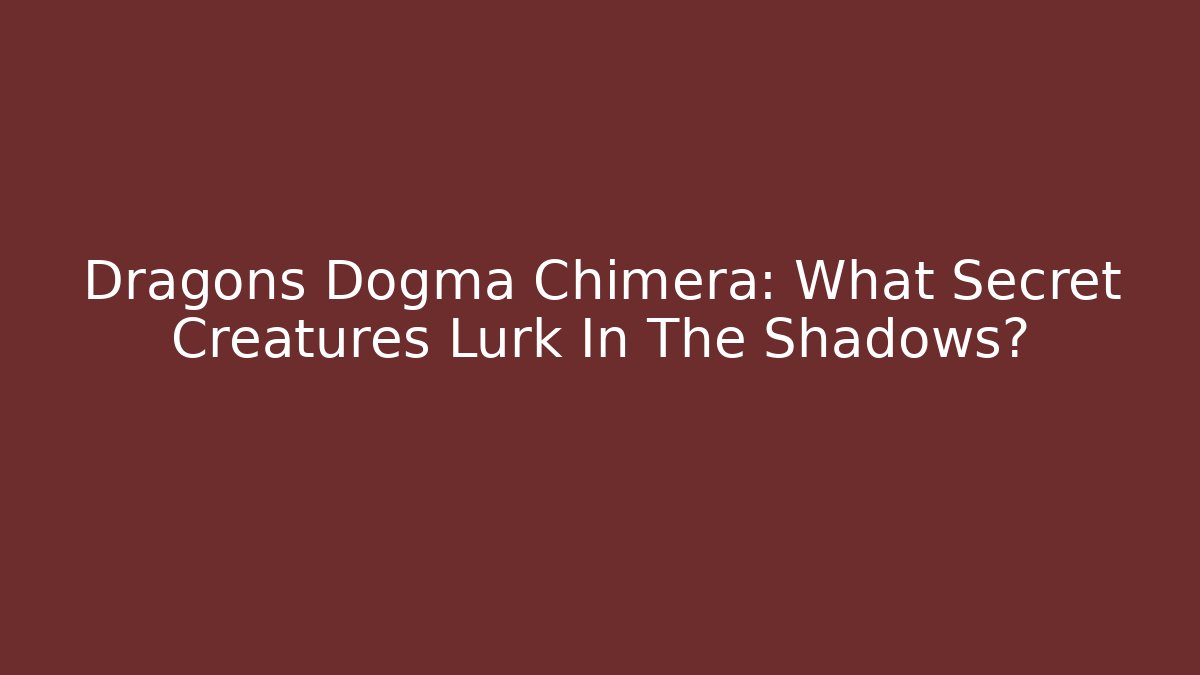 Dragons Dogma Chimera: What Secret Creatures Lurk In The Shadows?