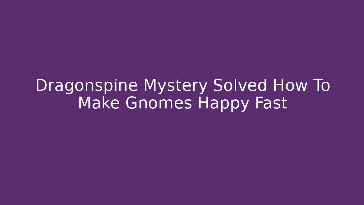 Dragonspine Mystery Solved How To Make Gnomes Happy Fast