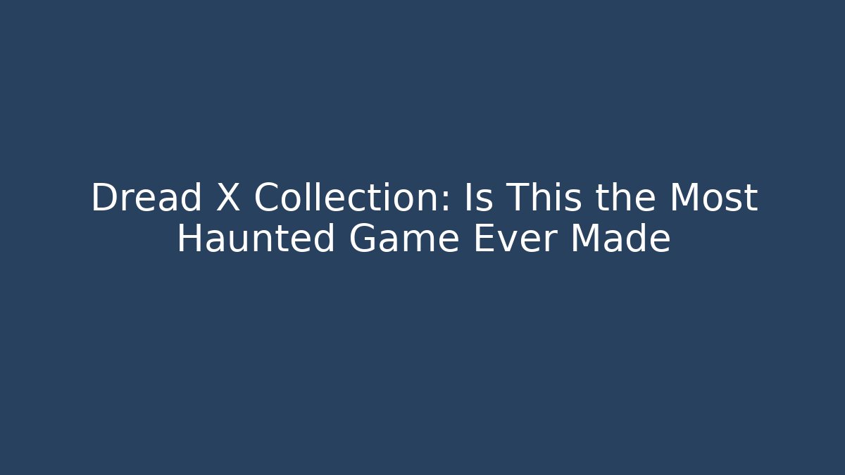 Dread X Collection: Is This the Most Haunted Game Ever Made