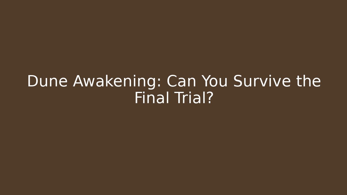 Dune Awakening: Can You Survive the Final Trial? - The Family Holidays