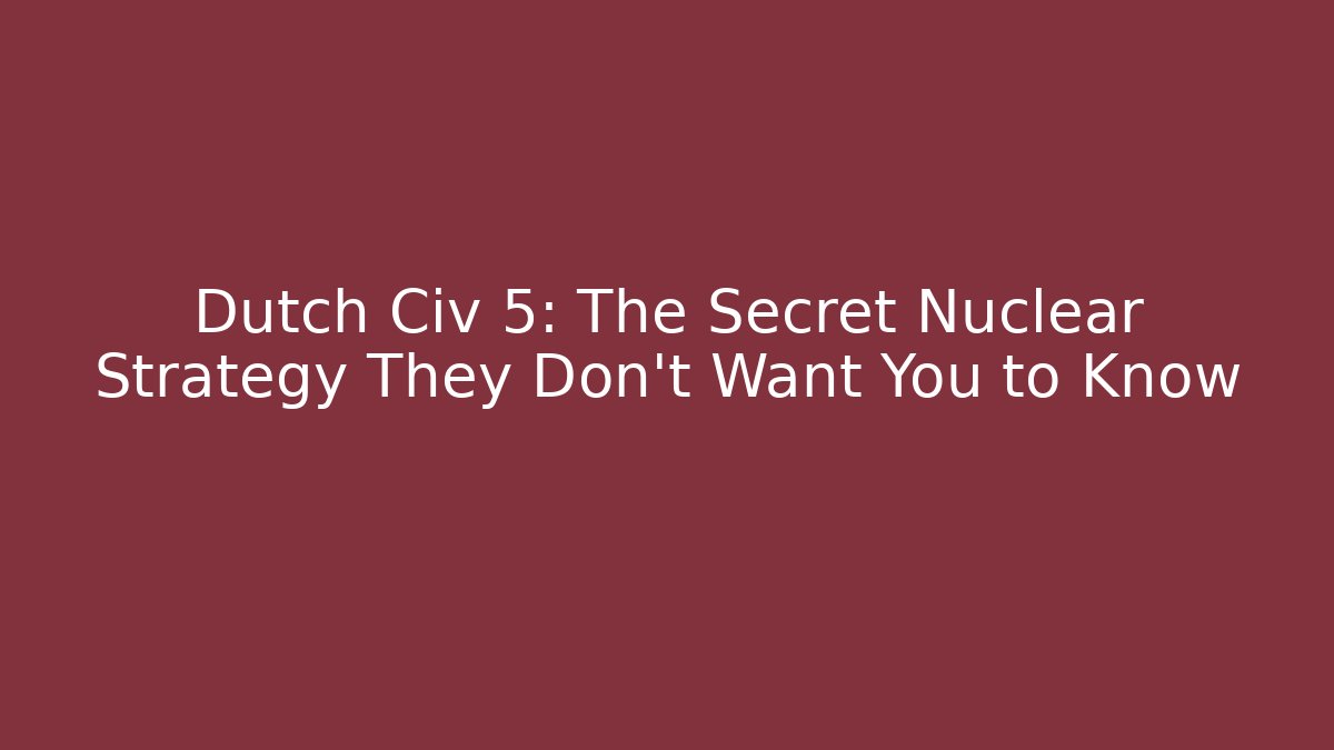 Dutch Civ 5: The Secret Nuclear Strategy They Don’t Want You to Know