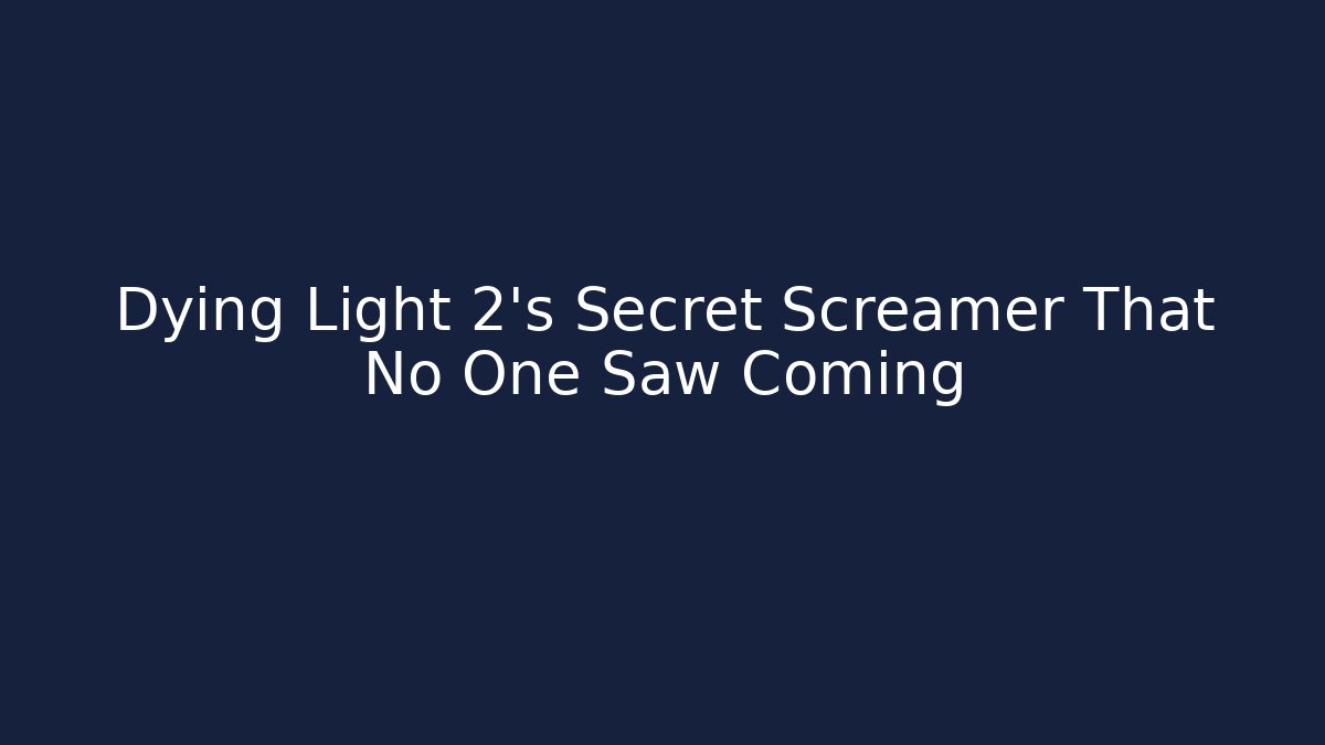 Dying Light 2's Secret Screamer That No One Saw Coming