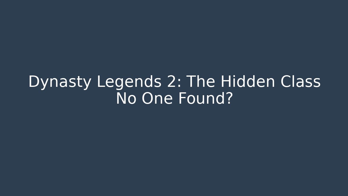 Dynasty Legends 2: The Hidden Class No One Found?