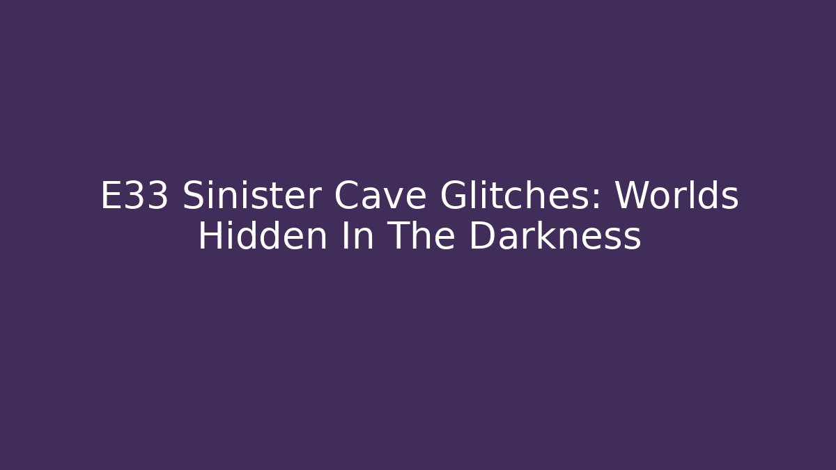 E33 Sinister Cave Glitches: Worlds Hidden In The Darkness