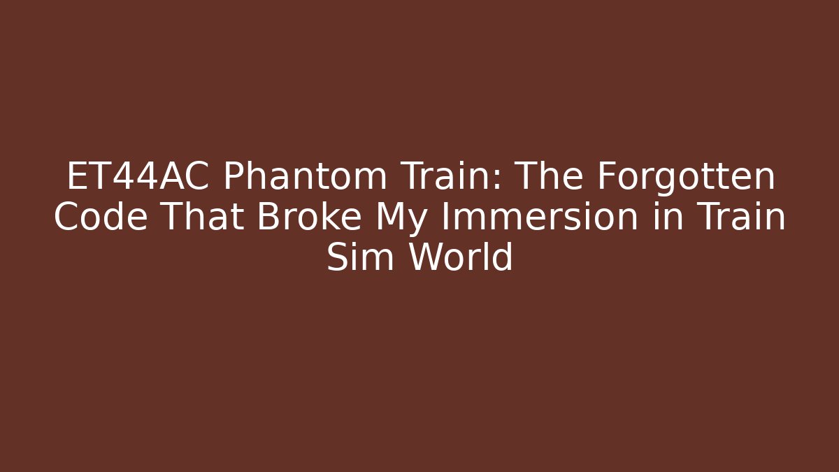 ET44AC Phantom Train: The Forgotten Code That Broke My Immersion in Train Sim World