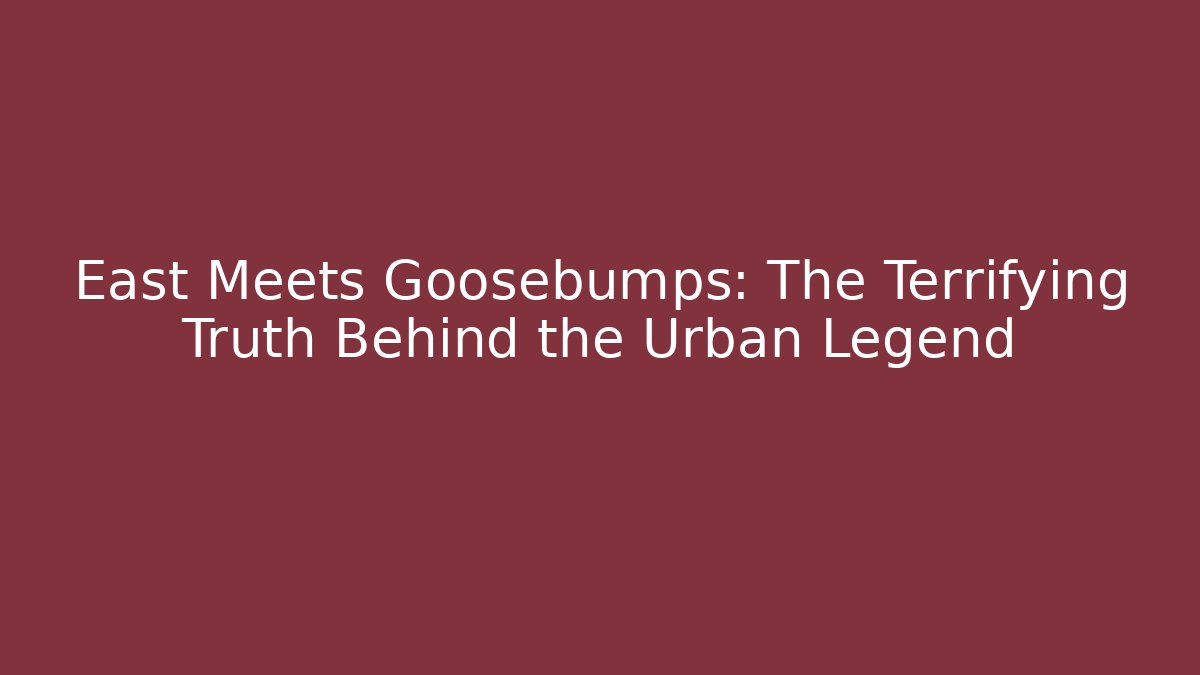 East Meets Goosebumps: The Terrifying Truth Behind the Urban Legend