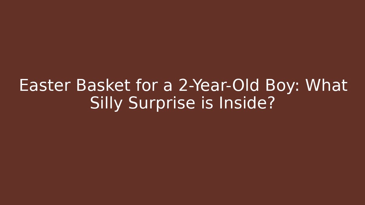Easter Basket for a 2-Year-Old Boy: What Silly Surprise is Inside?