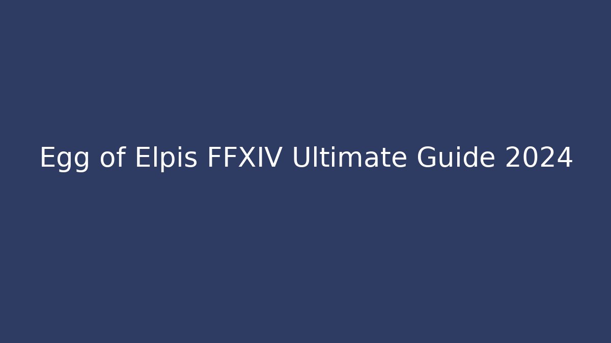 Egg of Elpis FFXIV Ultimate Guide 2024 - The Family Holidays