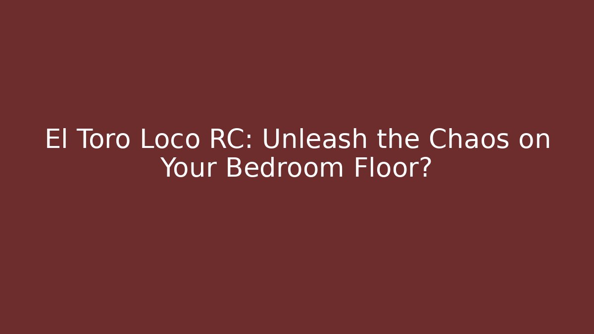 El Toro Loco RC: Unleash the Chaos on Your Bedroom Floor?