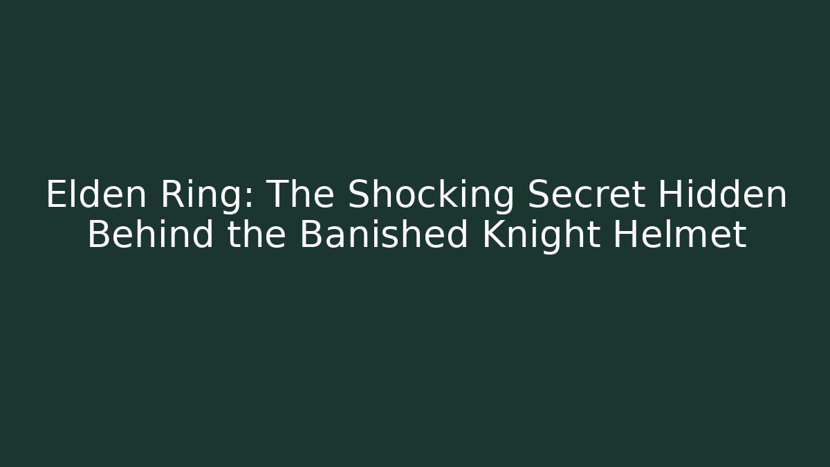 Elden Ring: The Shocking Secret Hidden Behind the Banished Knight Helmet - The Family Holidays