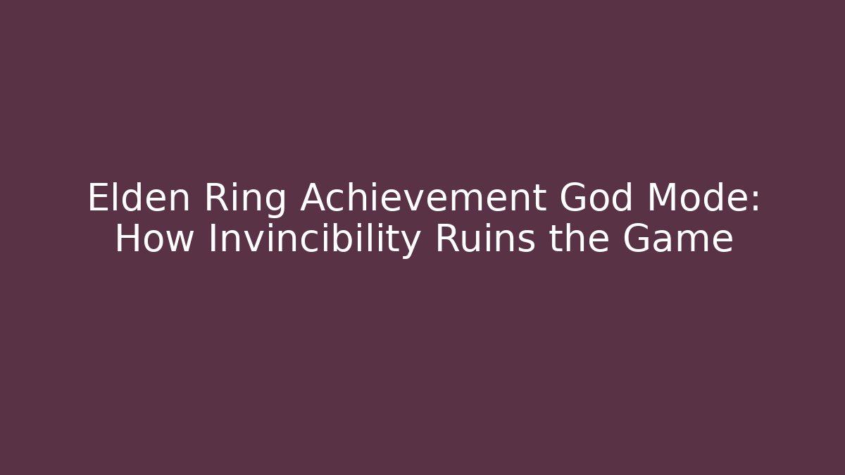 Elden Ring Achievement God Mode: How Invincibility Ruins the Game
