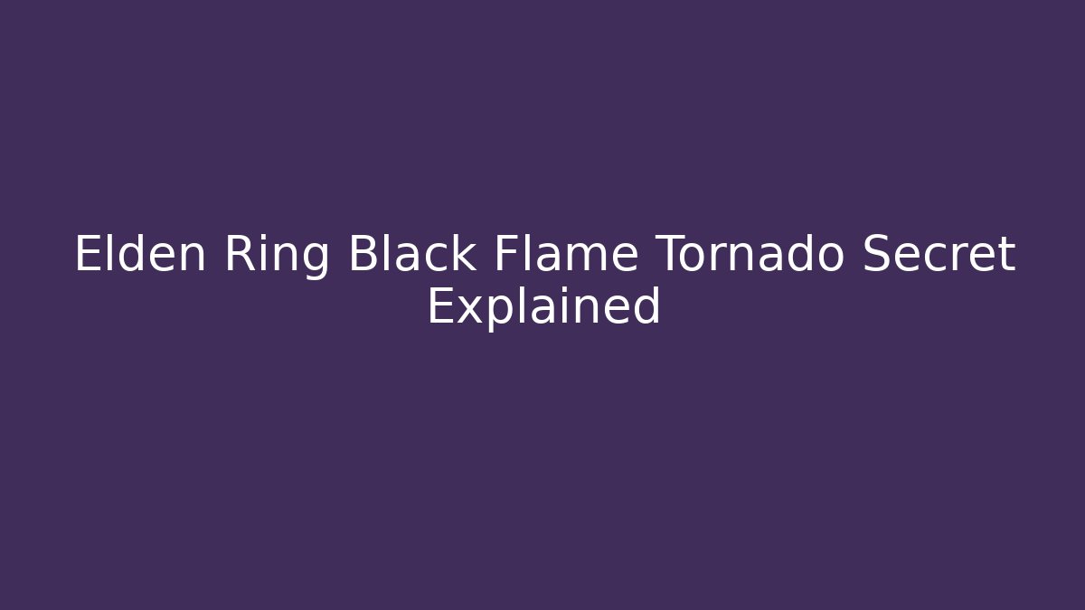 Elden Ring Black Flame Tornado Secret Explained