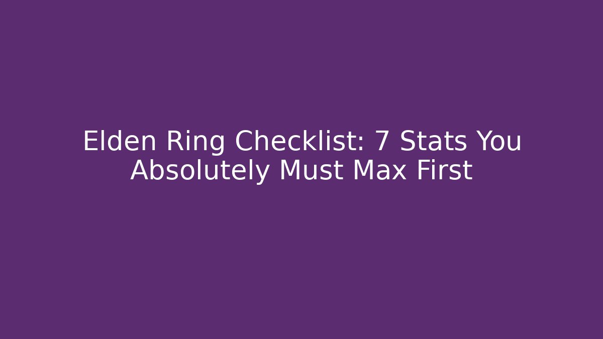 Elden Ring Checklist: 7 Stats You Absolutely Must Max First