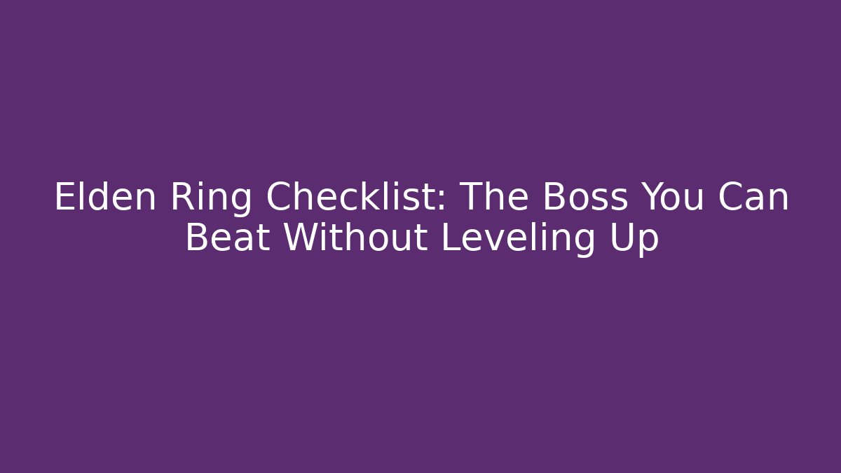 Elden Ring Checklist: The Boss You Can Beat Without Leveling Up