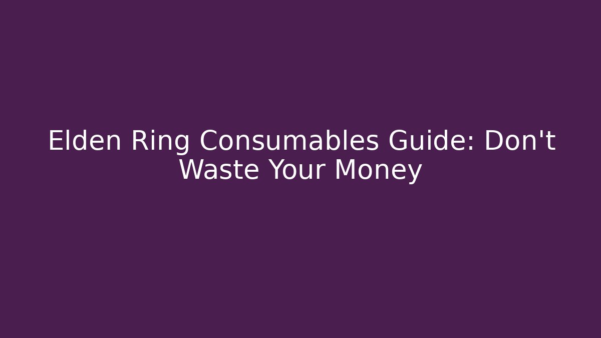 Elden Ring Consumables Guide: Don't Waste Your Money