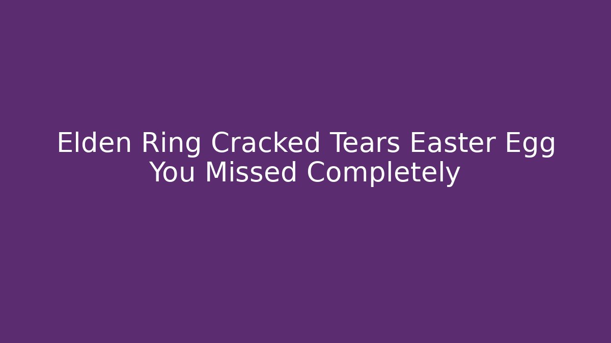 Elden Ring Cracked Tears Easter Egg You Missed Completely - The Family Holidays