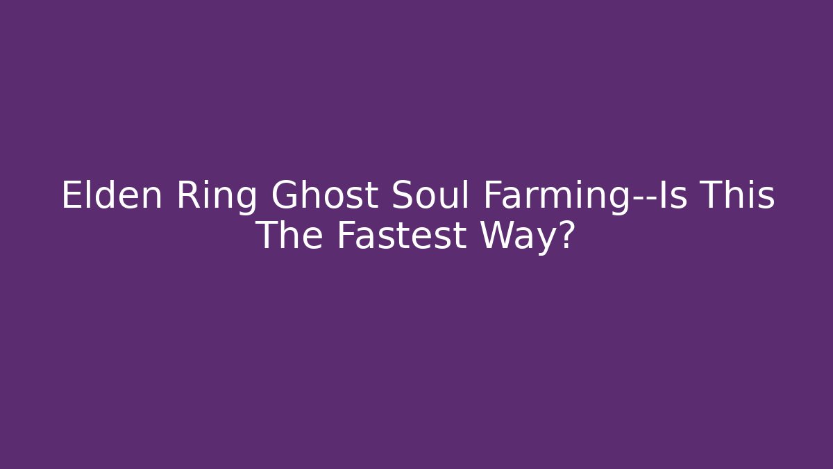 Elden Ring Ghost Soul Farming—Is This The Fastest Way? - The Family Holidays