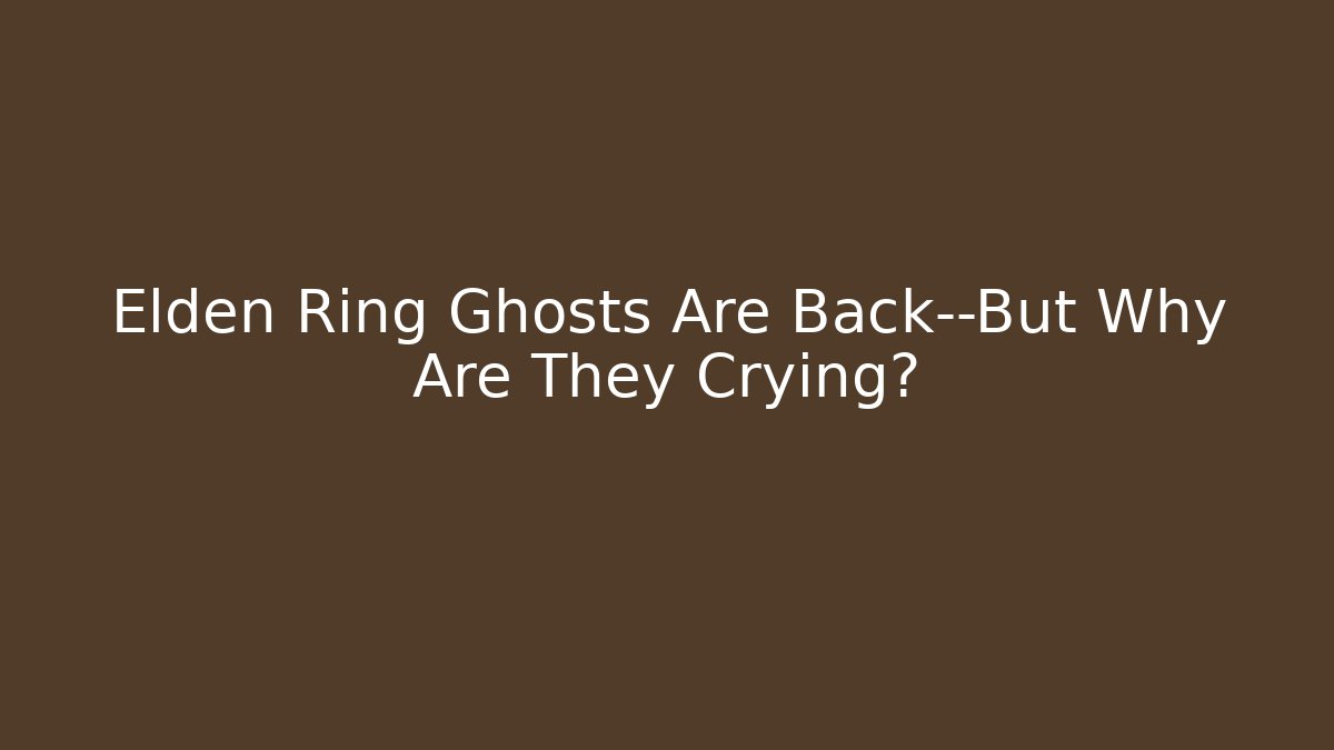 Elden Ring Ghosts Are Back—But Why Are They Crying? - The Family Holidays