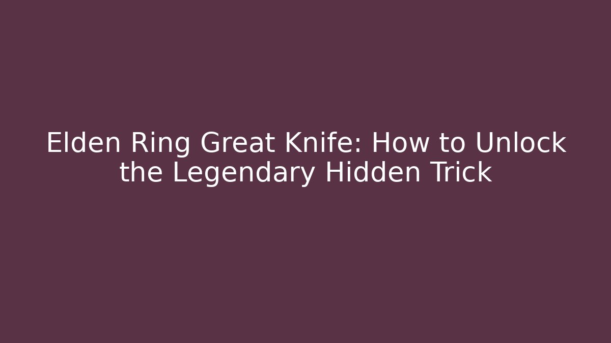 Elden Ring Great Knife: How to Unlock the Legendary Hidden Trick