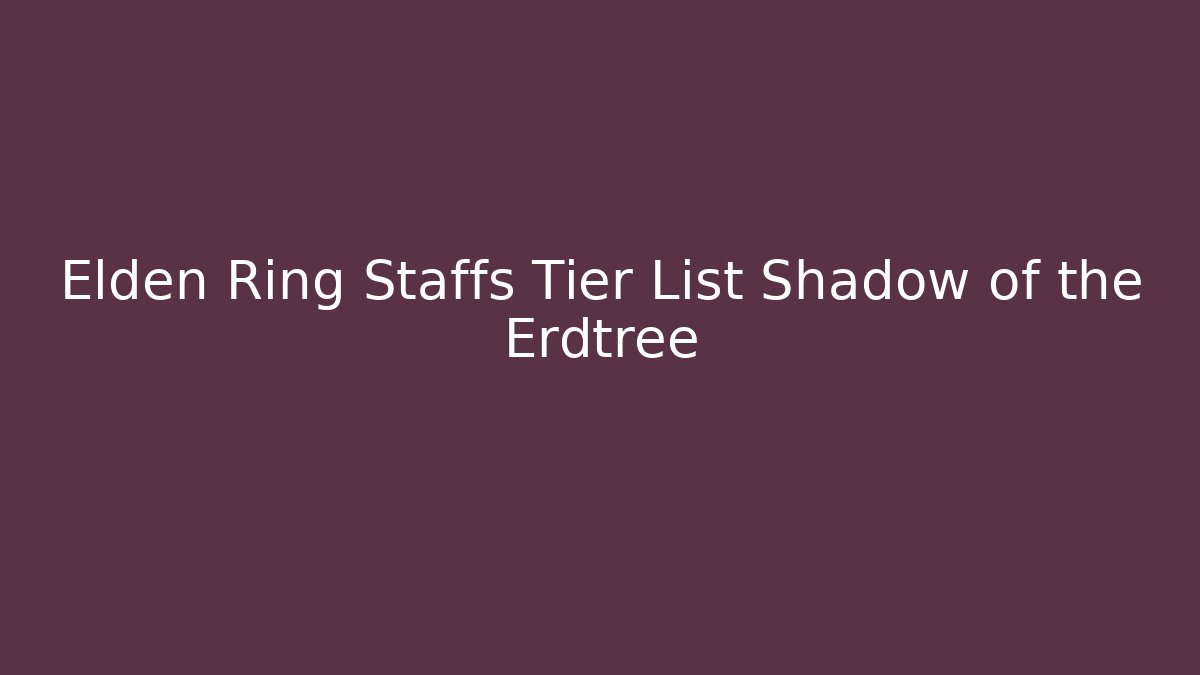 Elden Ring Staffs Tier List Shadow of the Erdtree
