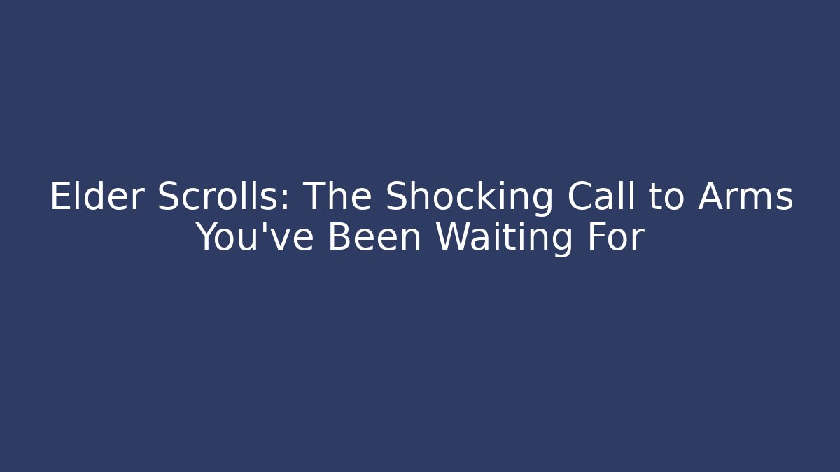 Elder Scrolls: The Shocking Call to Arms You’ve Been Waiting For