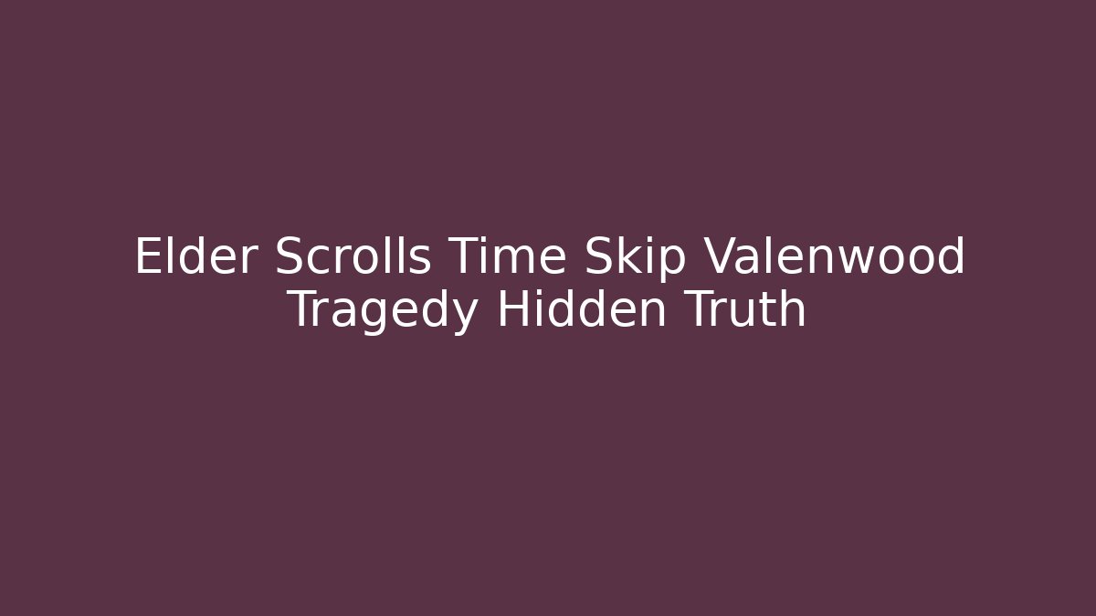 Elder Scrolls Time Skip Valenwood Tragedy Hidden Truth
