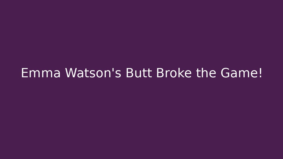 Emma Watson's Butt Broke the Game!