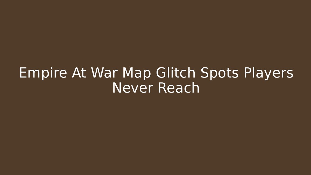 Empire At War Map Glitch Spots Players Never Reach - The Family Holidays