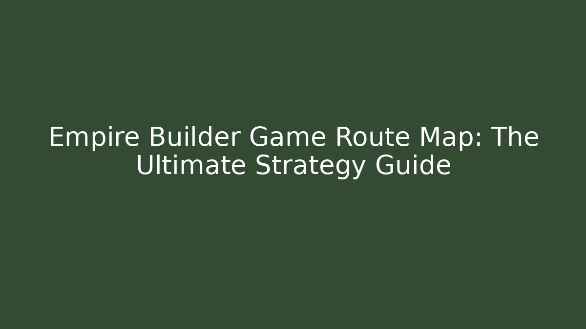 Empire Builder Game Route Map: The Ultimate Strategy Guide - The Family Holidays