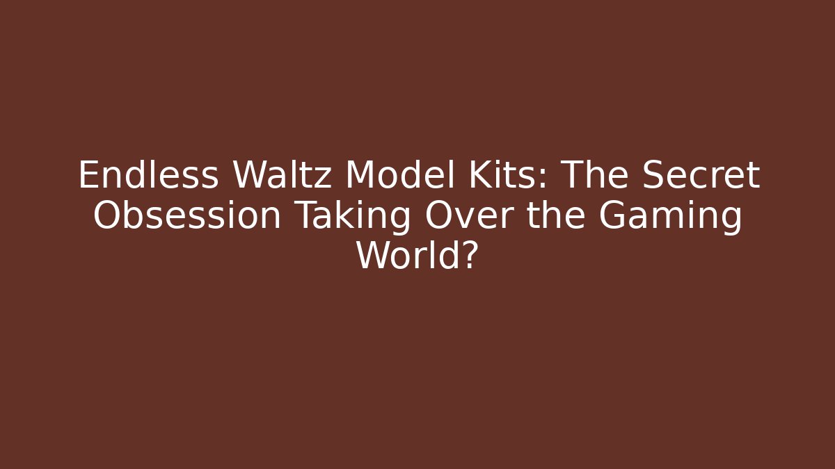 Endless Waltz Model Kits: The Secret Obsession Taking Over the Gaming World?