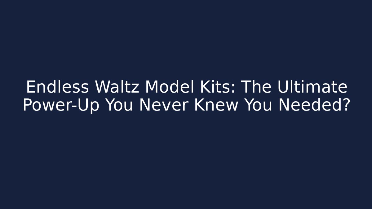 Endless Waltz Model Kits: The Ultimate Power-Up You Never Knew You Needed?
