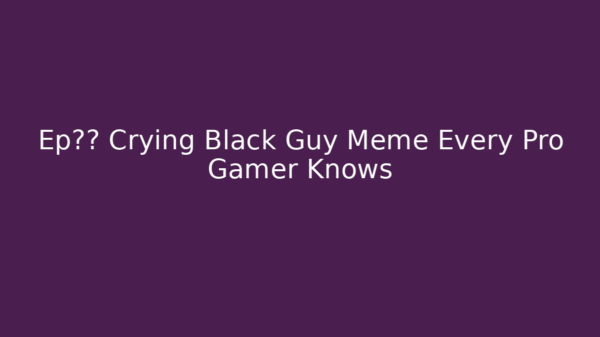 Ep失望 Crying Black Guy Meme Every Pro Gamer Knows