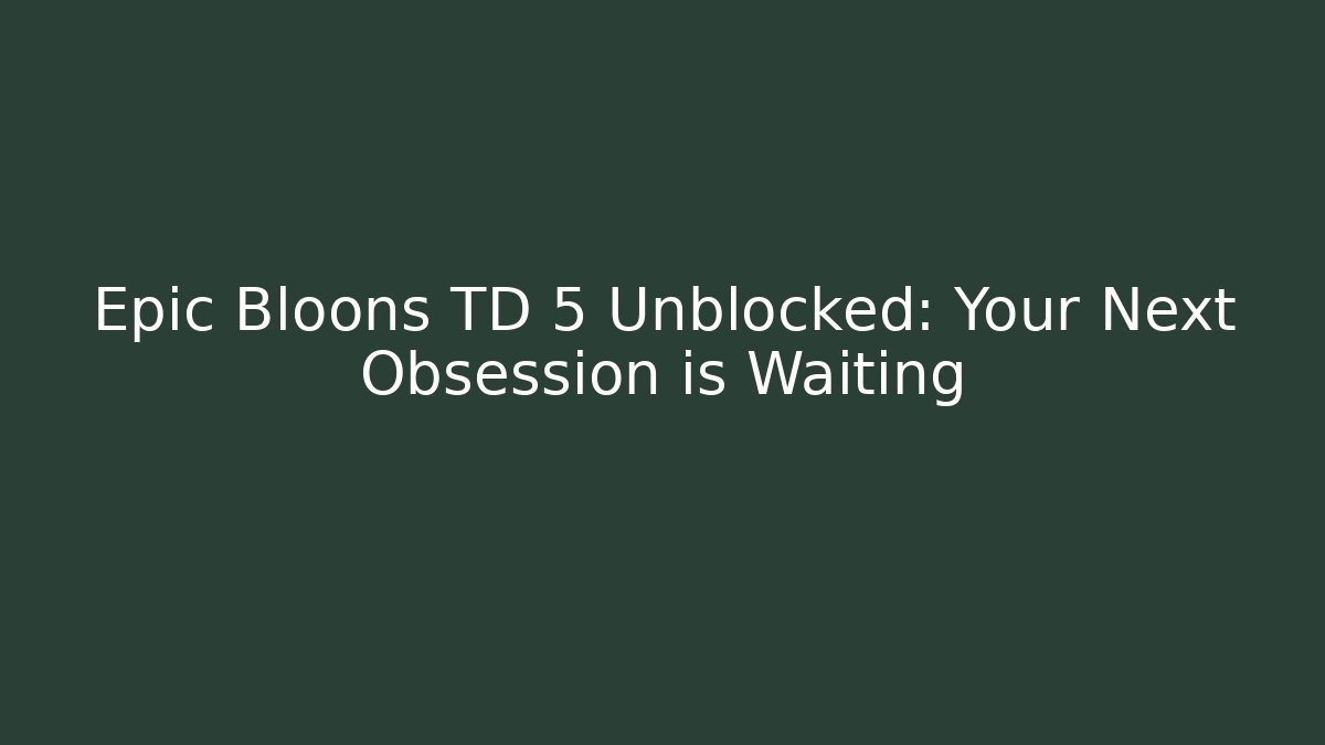 Epic Bloons TD 5 Unblocked: Your Next Obsession is Waiting