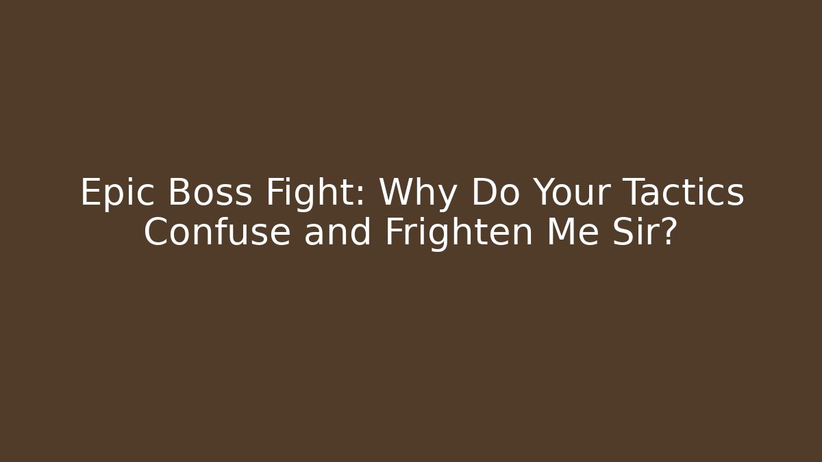 Epic Boss Fight: Why Do Your Tactics Confuse and Frighten Me Sir?