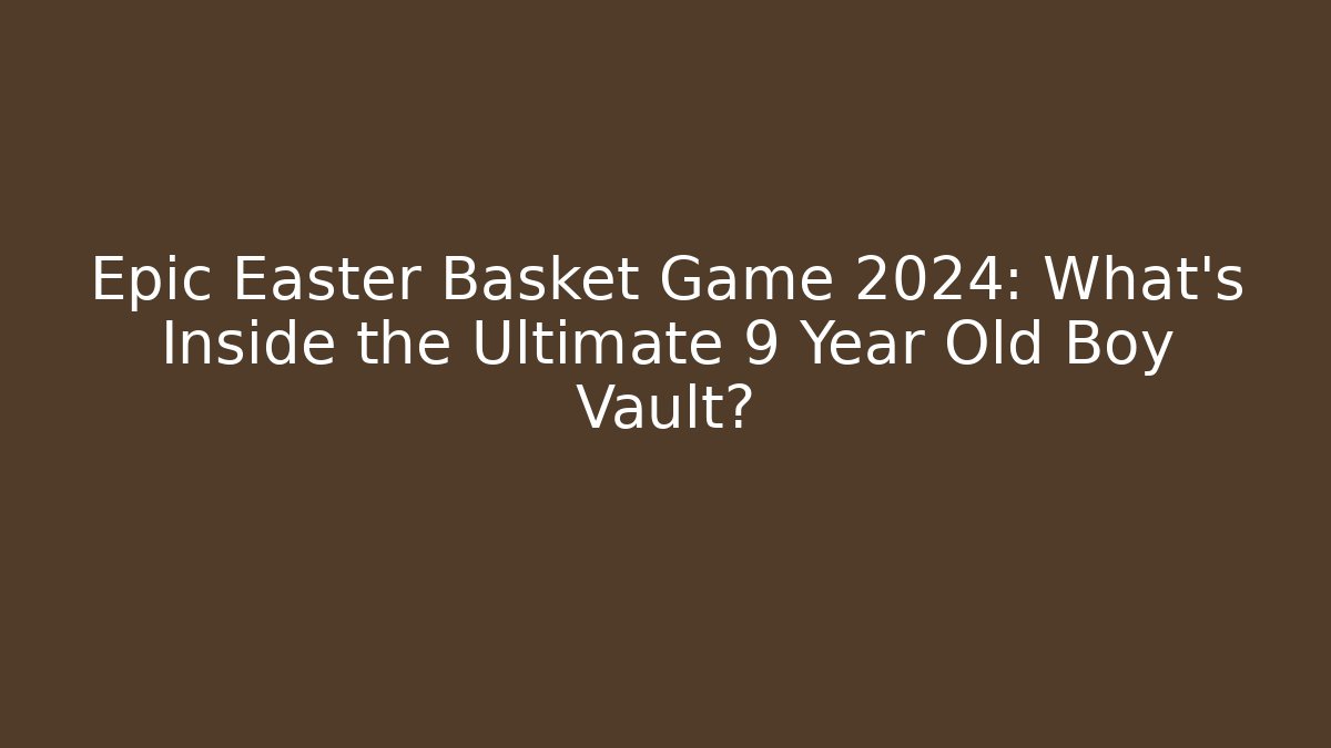 Epic Easter Basket Game 2024: What’s Inside the Ultimate 9 Year Old Boy Vault?