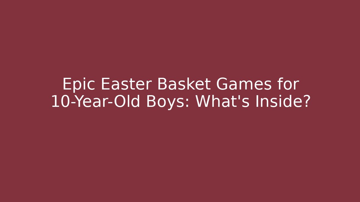 Epic Easter Basket Games for 10-Year-Old Boys: What’s Inside? - The Family Holidays