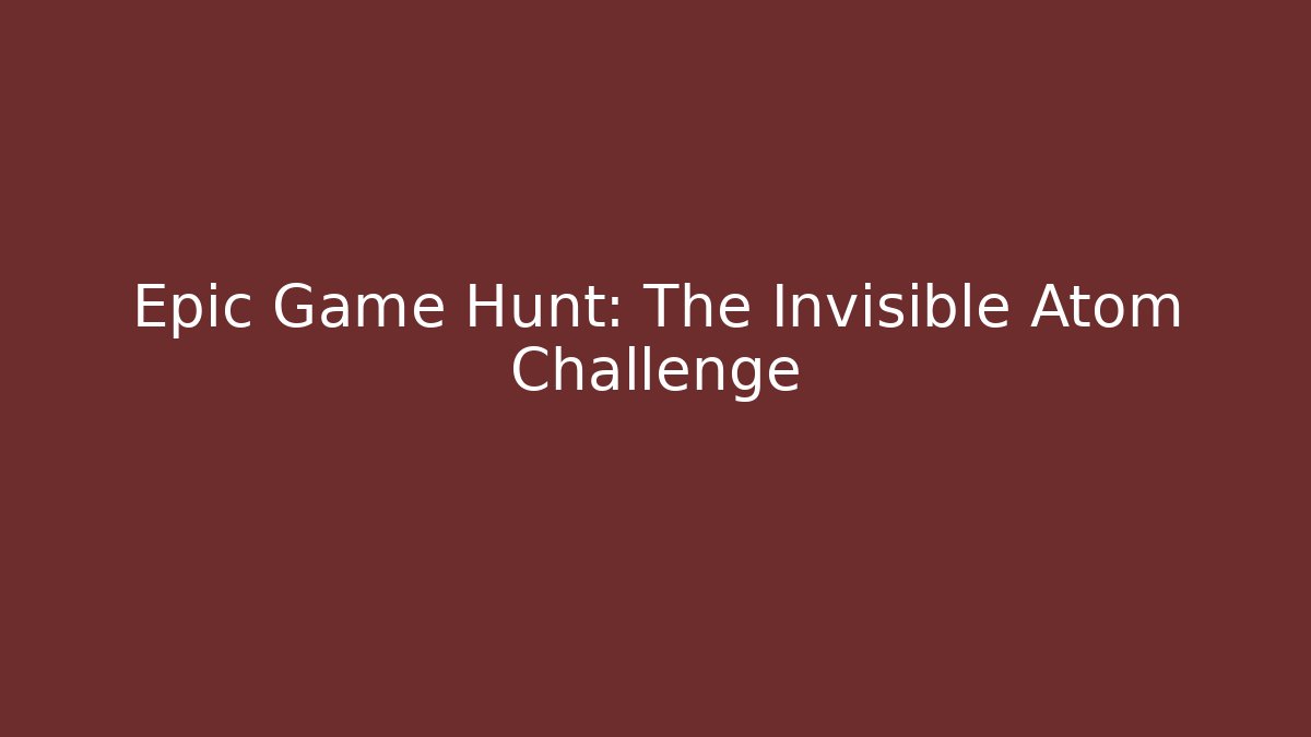 Epic Game Hunt: The Invisible Atom Challenge