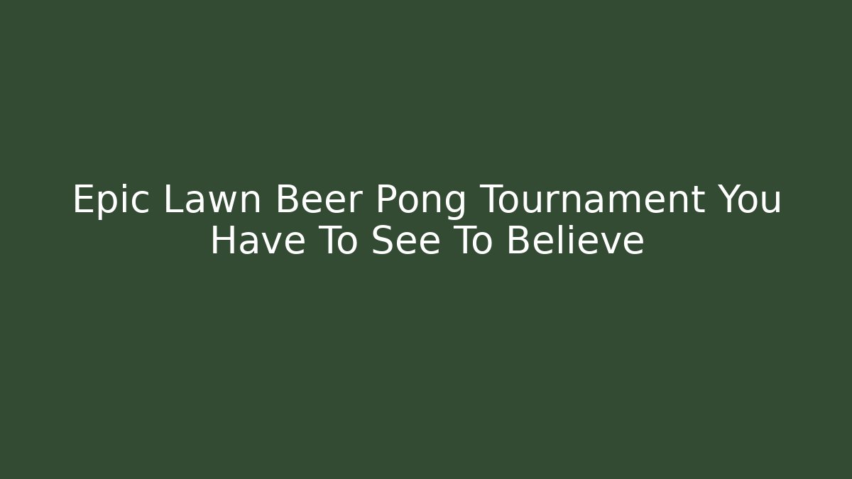 Epic Lawn Beer Pong Tournament You Have To See To Believe