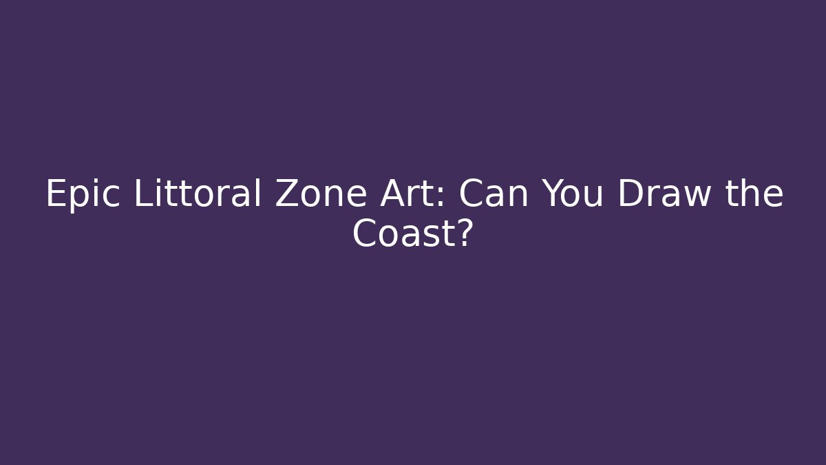 Epic Littoral Zone Art: Can You Draw the Coast?
