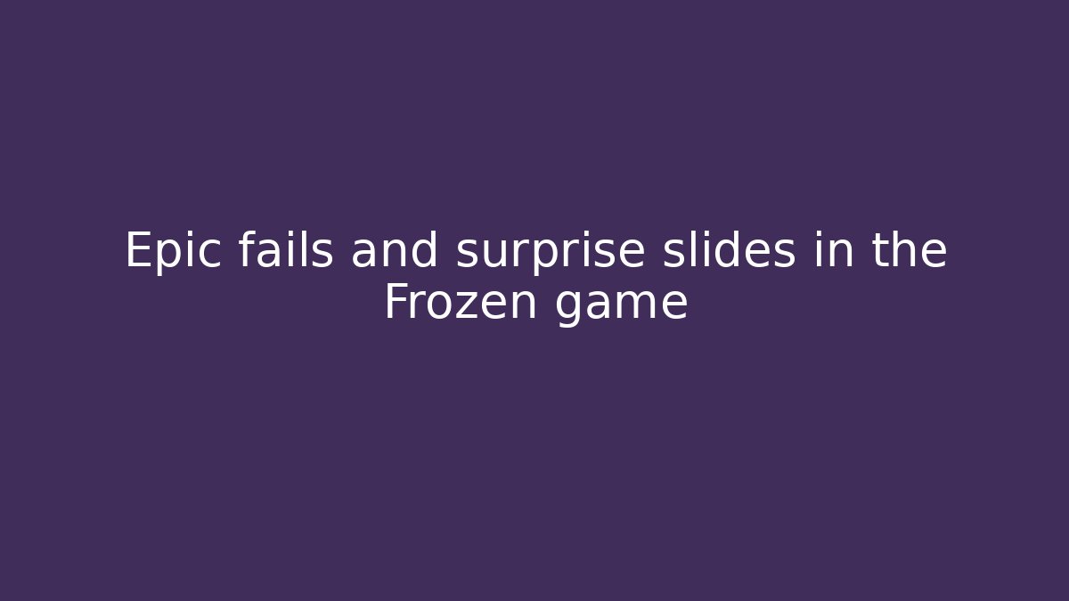 Epic fails and surprise slides in the Frozen game