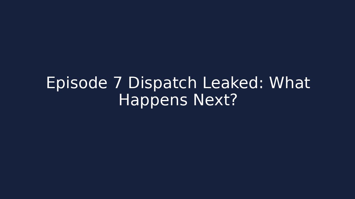 Episode 7 Dispatch Leaked: What Happens Next?