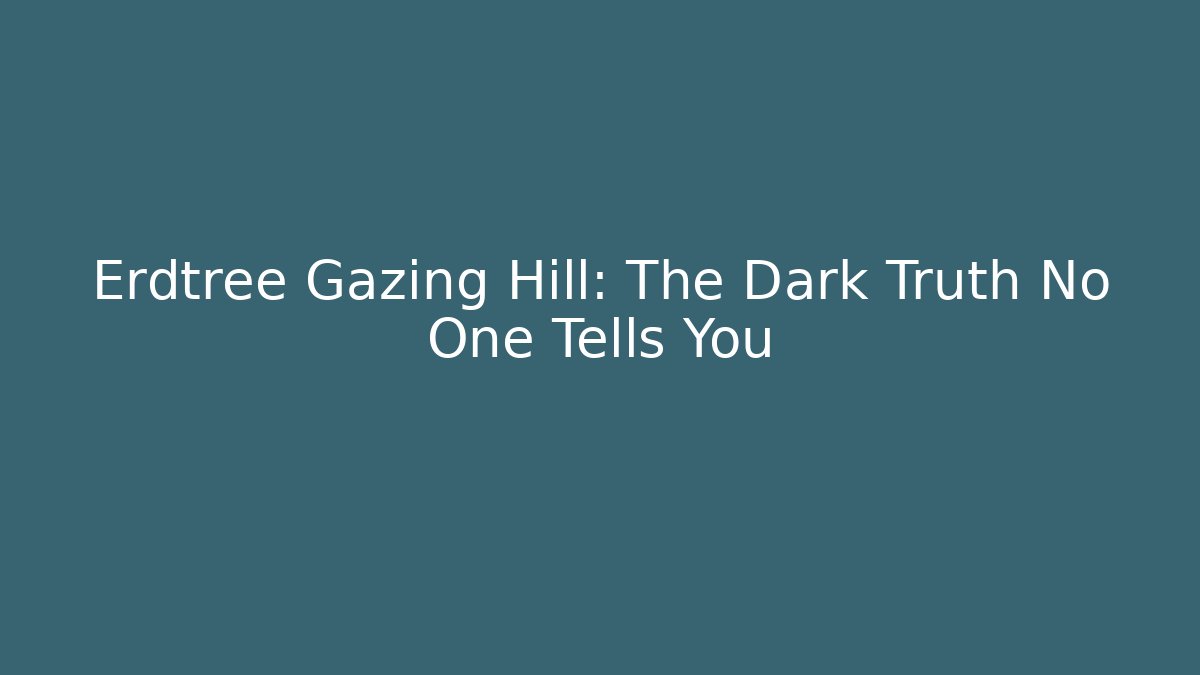 Erdtree Gazing Hill: The Dark Truth No One Tells You