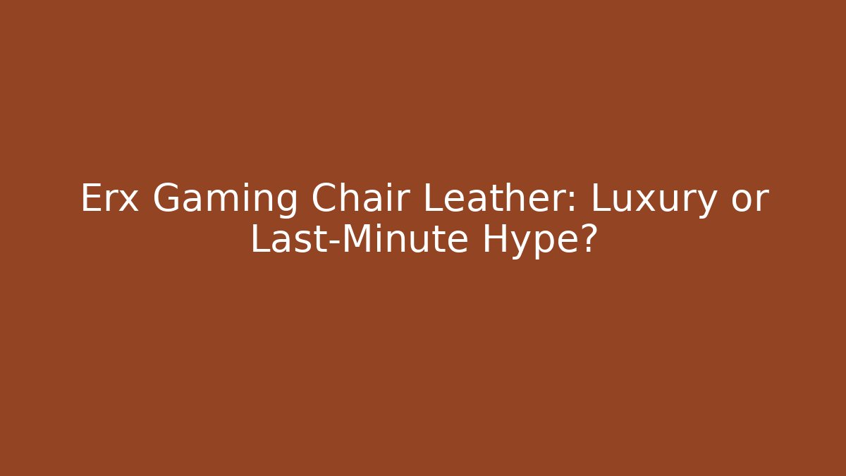 Erx Gaming Chair Leather: Luxury or Last-Minute Hype?