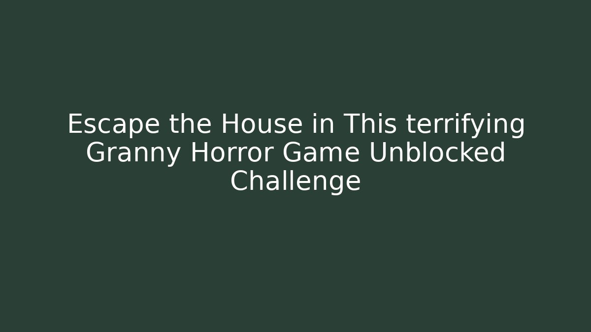 Escape the House in This terrifying Granny Horror Game Unblocked Challenge