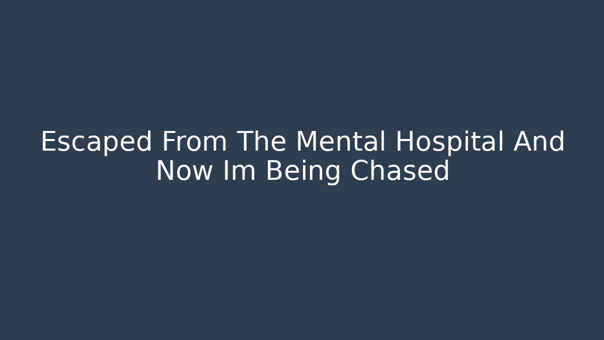 Escaped From The Mental Hospital And Now Im Being Chased