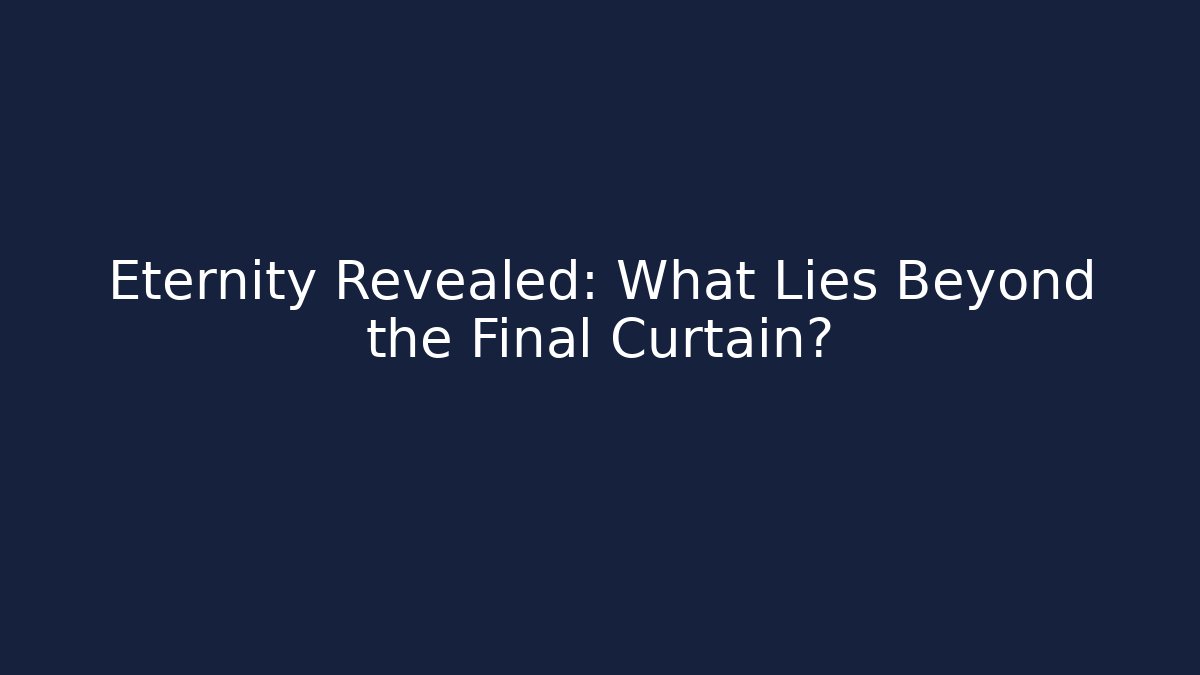 Eternity Revealed: What Lies Beyond the Final Curtain?