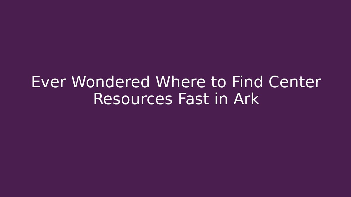Ever Wondered Where to Find Center Resources Fast in Ark
